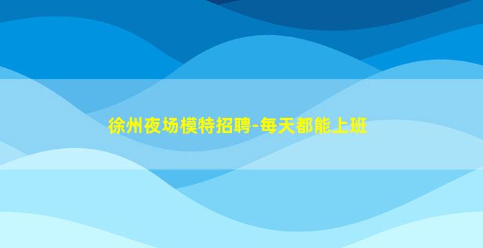 徐州夜场模特招聘-每天都能上班