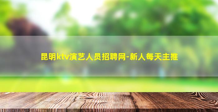 昆明ktv演艺人员招聘网-新人每天主推